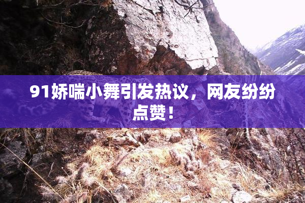 91娇喘小舞引发热议，网友纷纷点赞！