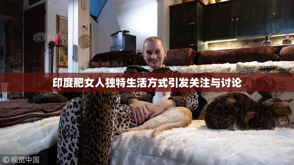 印度肥女人独特生活方式引发关注与讨论