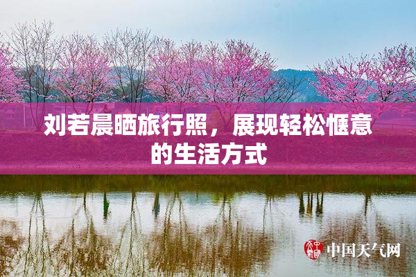 刘若晨晒旅行照，展现轻松惬意的生活方式