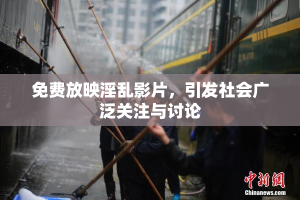 免费放映淫乱影片，引发社会广泛关注与讨论