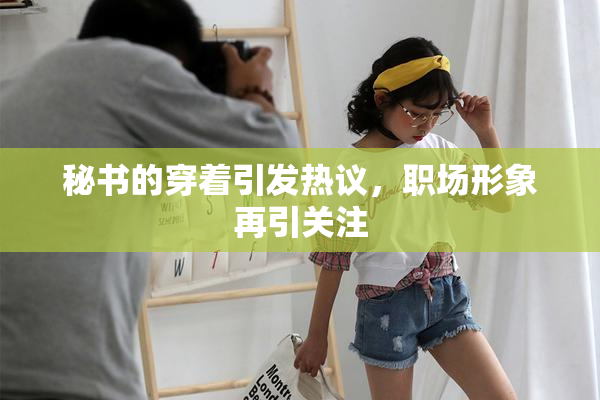 秘书的穿着引发热议，职场形象再引关注