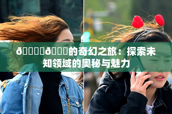 🔞‌🍌的奇幻之旅：探索未知领域的奥秘与魅力