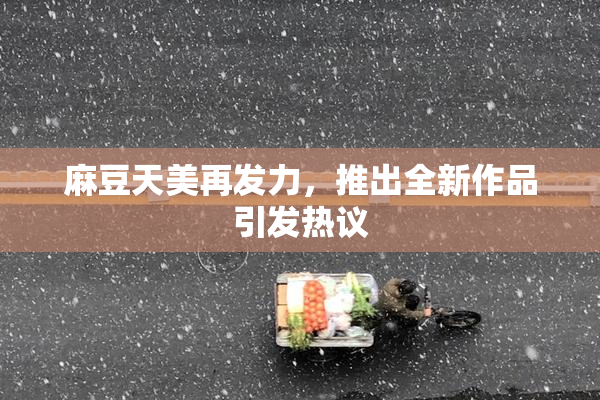 麻豆天美再发力，推出全新作品引发热议