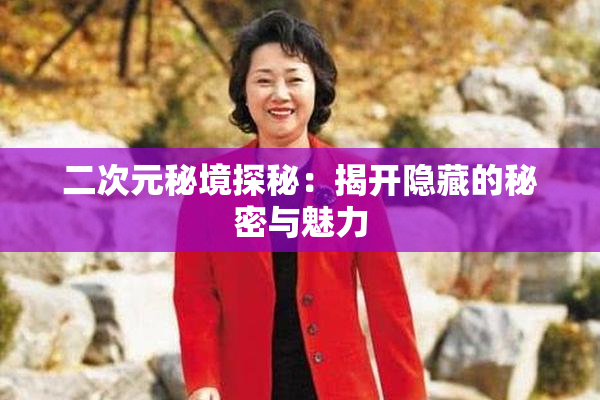 二次元秘境探秘：揭开隐藏的秘密与魅力