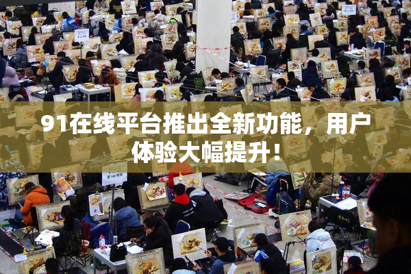 91在线平台推出全新功能，用户体验大幅提升！