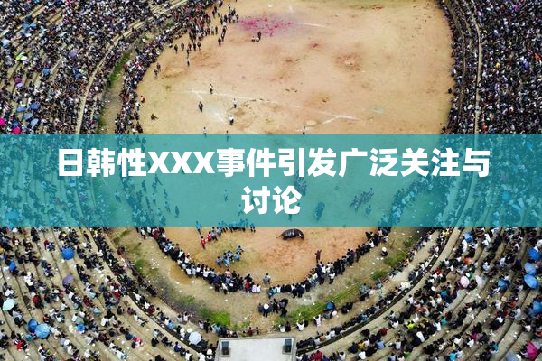 日韩性XXX事件引发广泛关注与讨论