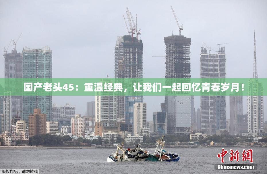 国产老头45：重温经典，让我们一起回忆青春岁月！