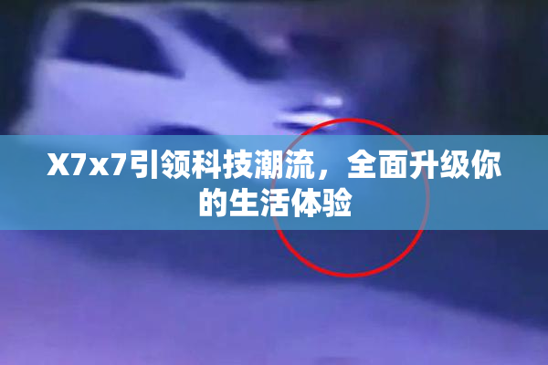 X7x7引领科技潮流，全面升级你的生活体验
