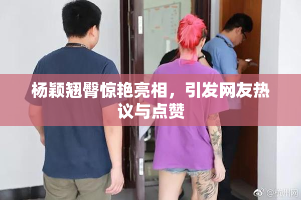 杨颖翘臀惊艳亮相，引发网友热议与点赞