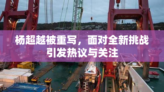 杨超越被重写，面对全新挑战引发热议与关注