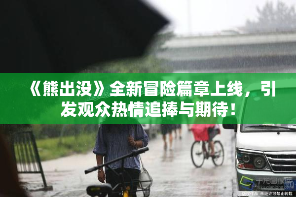 《熊出没》全新冒险篇章上线，引发观众热情追捧与期待！
