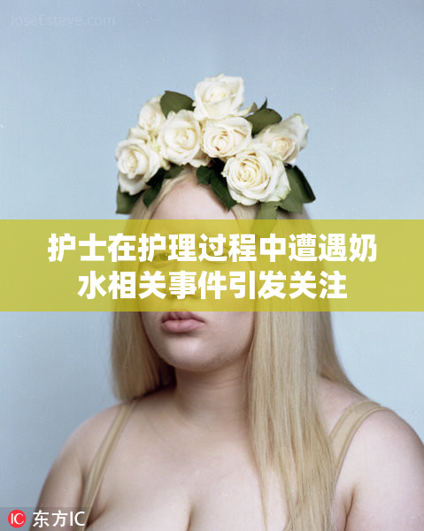 护士在护理过程中遭遇奶水相关事件引发关注