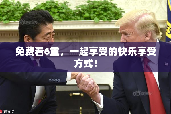 免费看6重，一起享受的快乐享受方式！