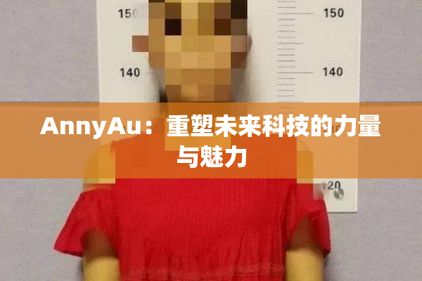 AnnyAu：重塑未来科技的力量与魅力