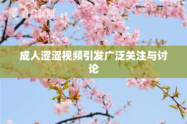成人涩涩视频引发广泛关注与讨论