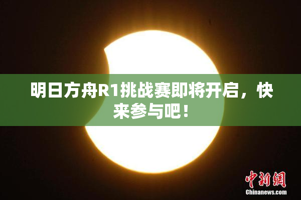 明日方舟R1挑战赛即将开启，快来参与吧！