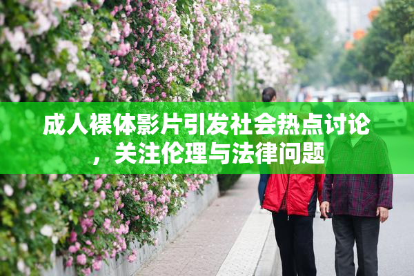 成人裸体影片引发社会热点讨论，关注伦理与法律问题