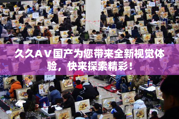 久久AⅤ国产为您带来全新视觉体验，快来探索精彩！