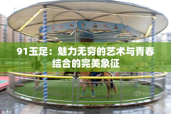 91玉足：魅力无穷的艺术与青春结合的完美象征