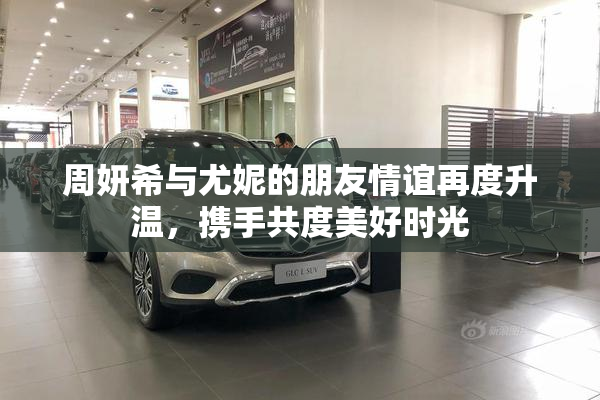 周妍希与尤妮的朋友情谊再度升温，携手共度美好时光