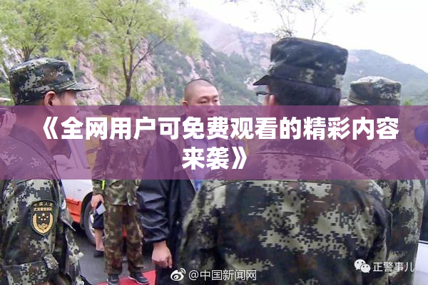 《全网用户可免费观看的精彩内容来袭》