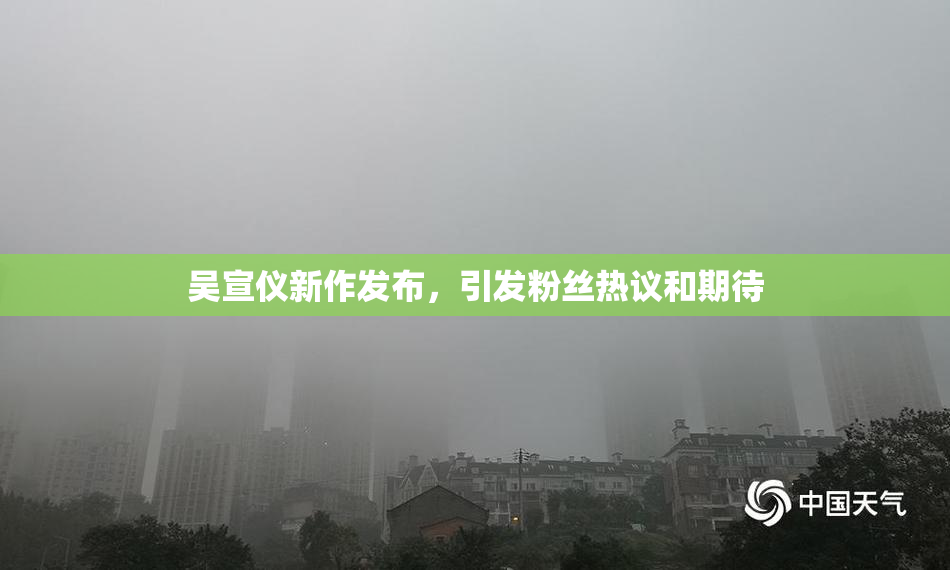 吴宣仪新作发布，引发粉丝热议和期待