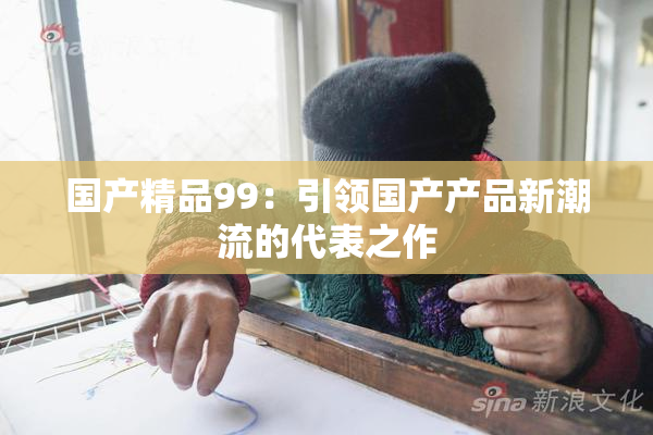 国产精品99：引领国产产品新潮流的代表之作