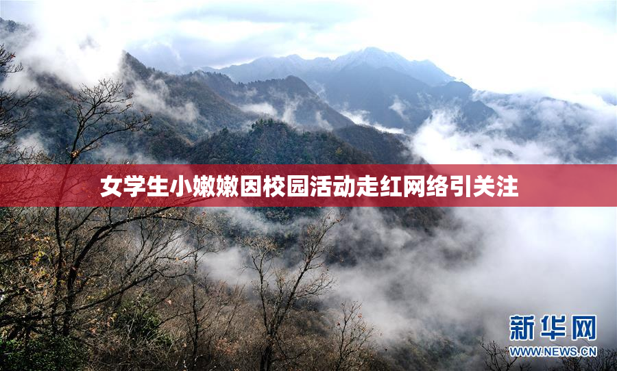 女学生小嫩嫩因校园活动走红网络引关注