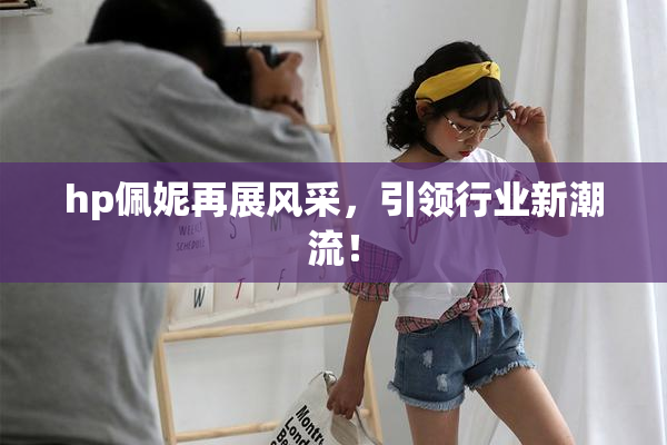 hp佩妮再展风采，引领行业新潮流！
