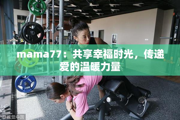 mama77：共享幸福时光，传递爱的温暖力量