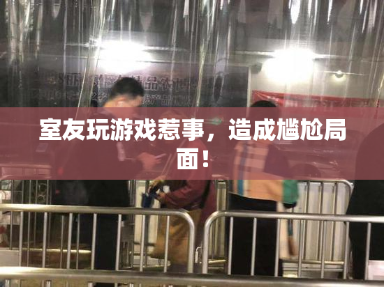 室友玩游戏惹事，造成尴尬局面！