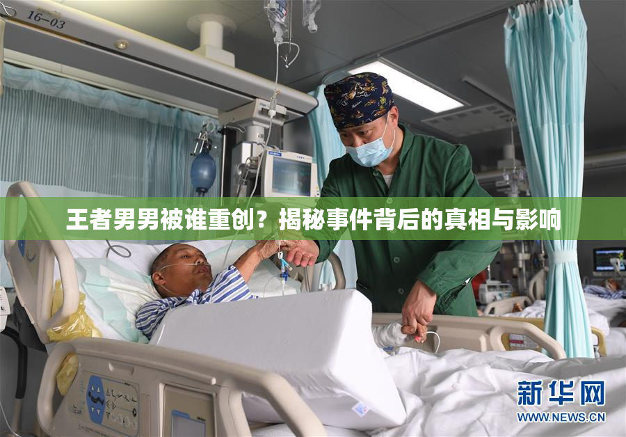 王者男男被谁重创？揭秘事件背后的真相与影响