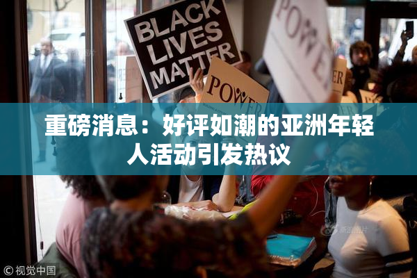 重磅消息：好评如潮的亚洲年轻人活动引发热议