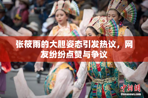 张筱雨的大胆姿态引发热议，网友纷纷点赞与争议