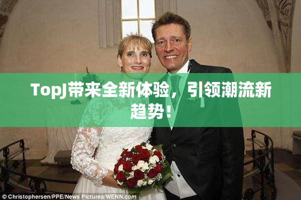 TopJ带来全新体验，引领潮流新趋势！