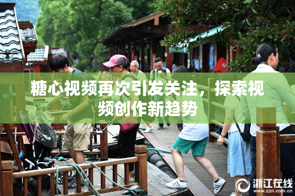 糖心视频再次引发关注，探索视频创作新趋势