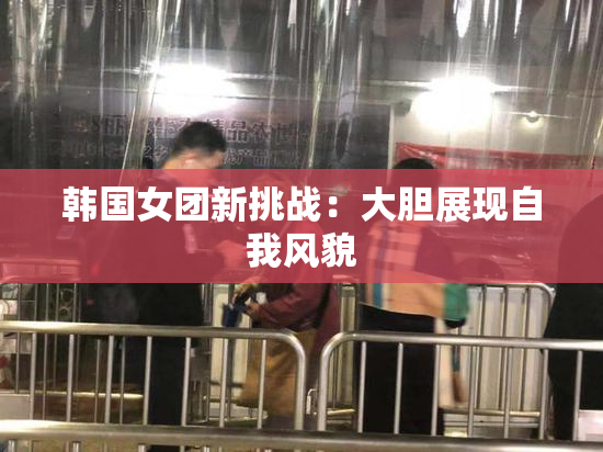 韩国女团新挑战：大胆展现自我风貌