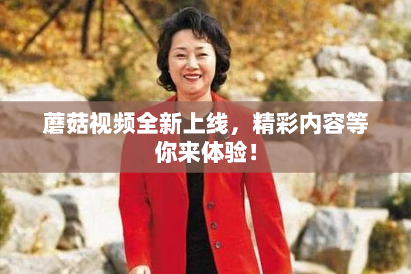 蘑菇视频全新上线，精彩内容等你来体验！