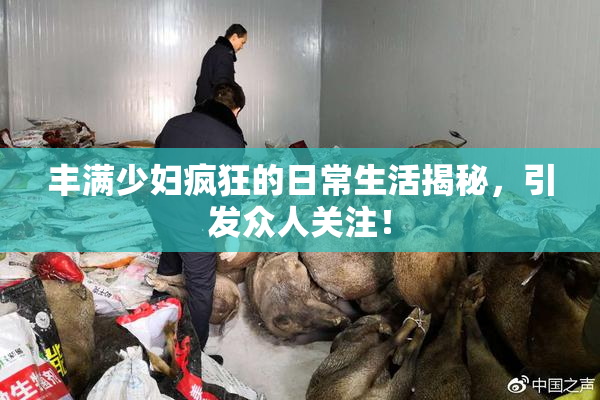 丰满少妇疯狂的日常生活揭秘，引发众人关注！