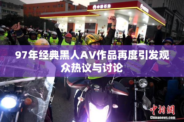 97年经典黑人AV作品再度引发观众热议与讨论