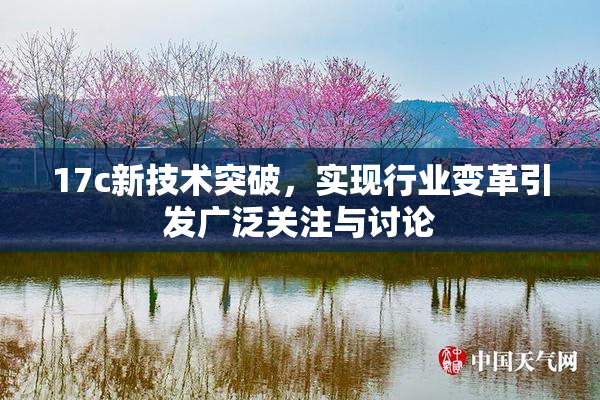 17c新技术突破，实现行业变革引发广泛关注与讨论