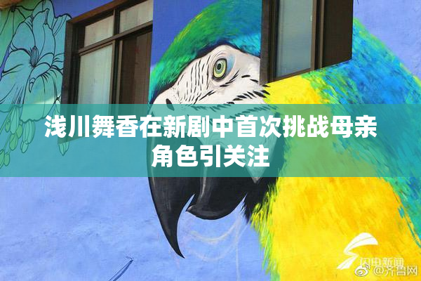 浅川舞香在新剧中首次挑战母亲角色引关注