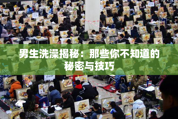 男生洗澡揭秘：那些你不知道的秘密与技巧