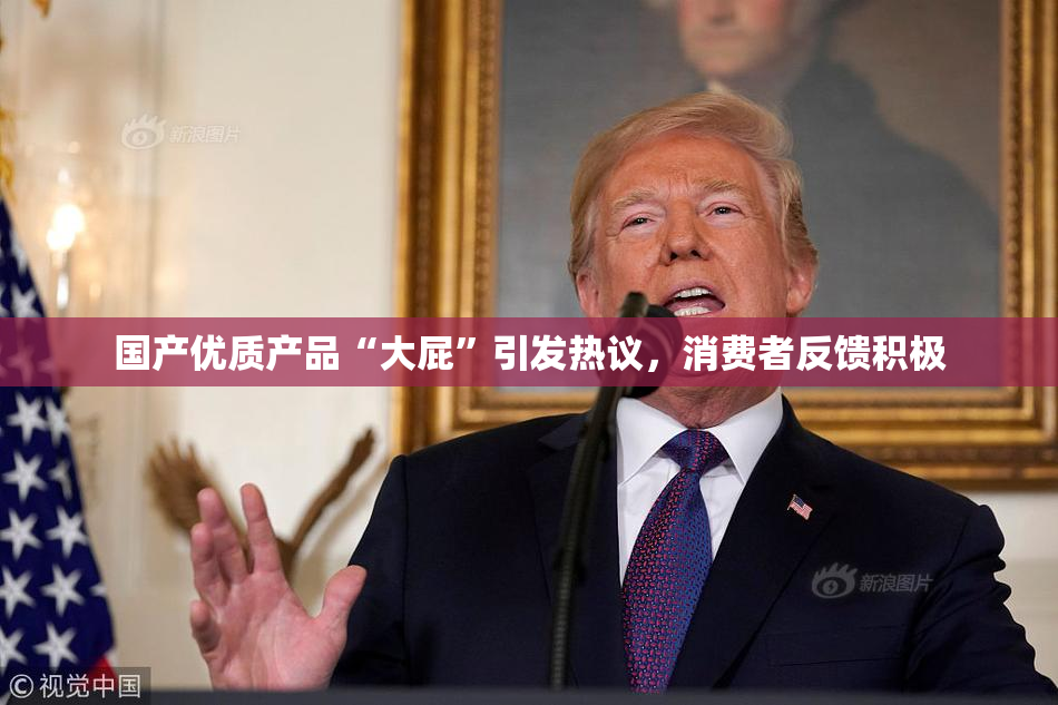 国产优质产品“大屁”引发热议，消费者反馈积极