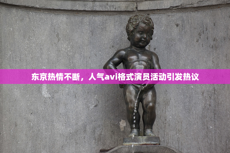 东京热情不断，人气avi格式演员活动引发热议