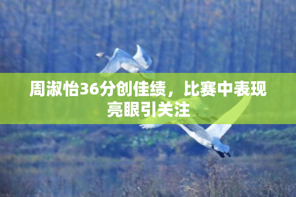 周淑怡36分创佳绩，比赛中表现亮眼引关注