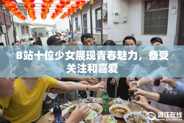 B站十位少女展现青春魅力，备受关注和喜爱