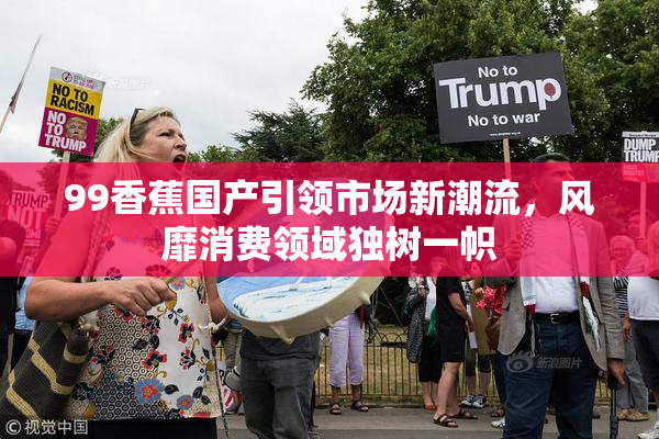 99香蕉国产引领市场新潮流，风靡消费领域独树一帜