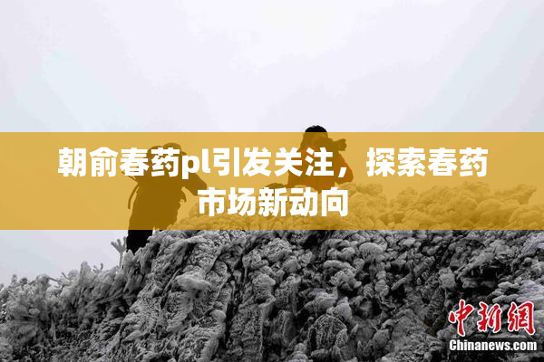 朝俞春药pl引发关注，探索春药市场新动向