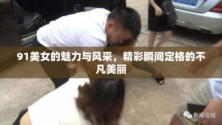 91美女的魅力与风采，精彩瞬间定格的不凡美丽